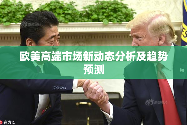 欧美高端市场新动态分析及趋势预测