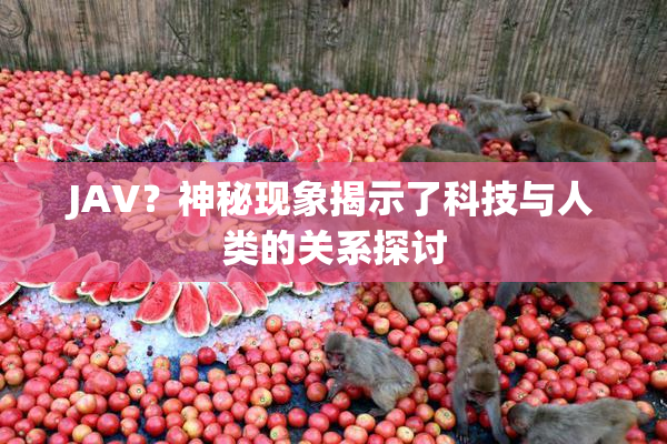 JAV？神秘现象揭示了科技与人类的关系探讨