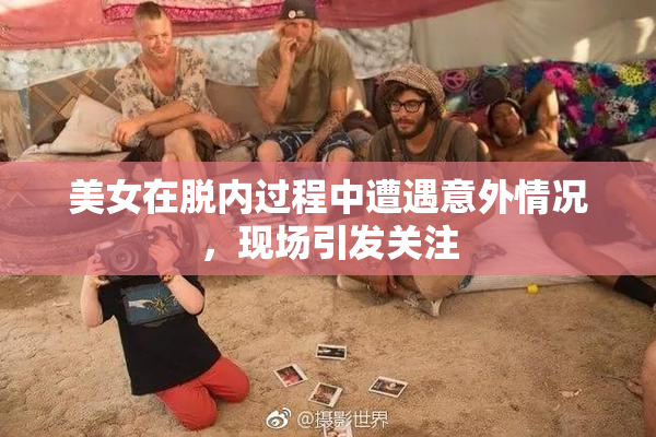 美女在脱内过程中遭遇意外情况，现场引发关注