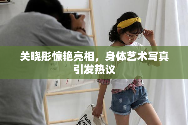 关晓彤惊艳亮相，身体艺术写真引发热议
