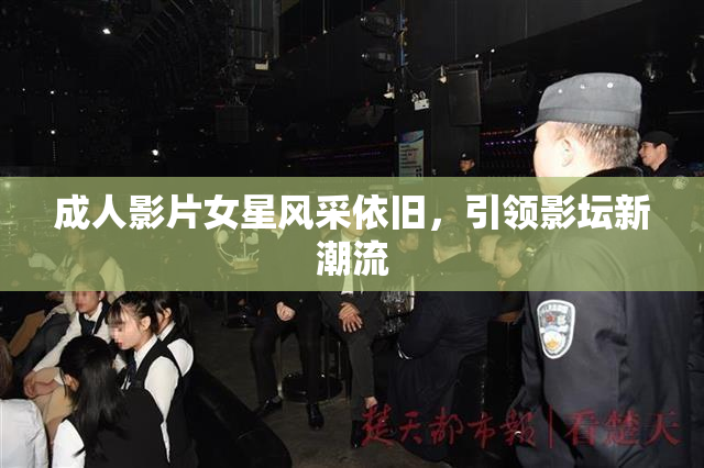成人影片女星风采依旧，引领影坛新潮流