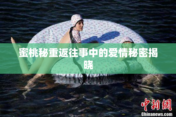 蜜桃秘重返往事中的爱情秘密揭晓