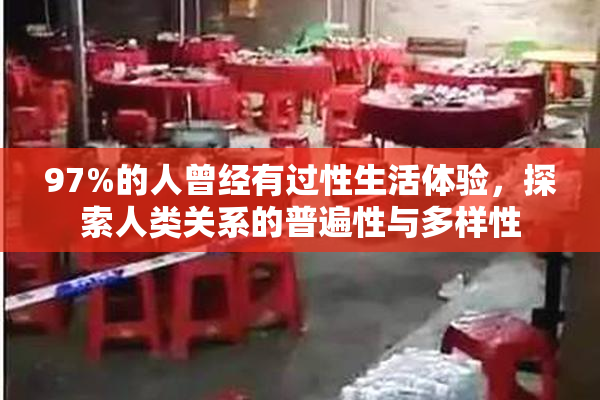 97%的人曾经有过性生活体验，探索人类关系的普遍性与多样性