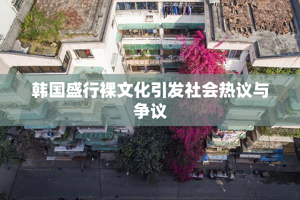 韩国盛行裸文化引发社会热议与争议