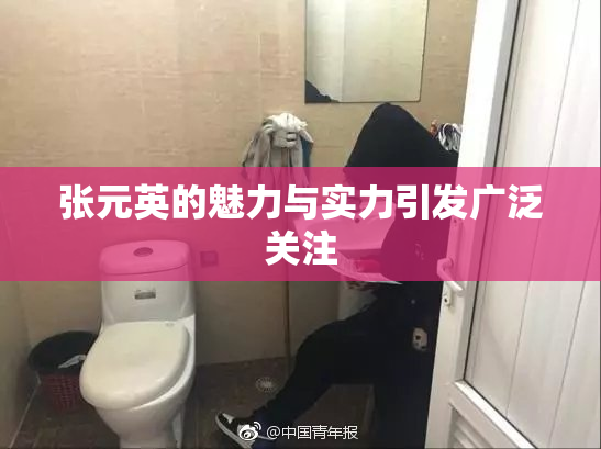 张元英的魅力与实力引发广泛关注