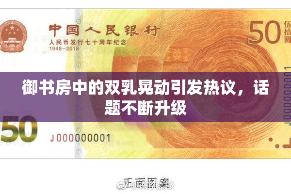 御书房中的双乳晃动引发热议，话题不断升级