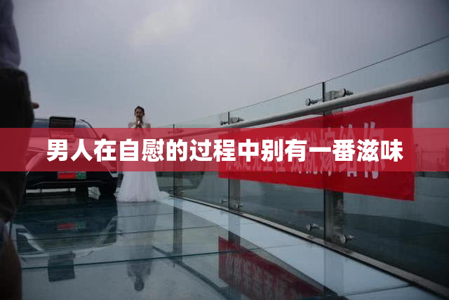 男人在自慰的过程中别有一番滋味