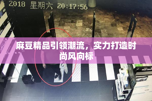 麻豆精品引领潮流，实力打造时尚风向标