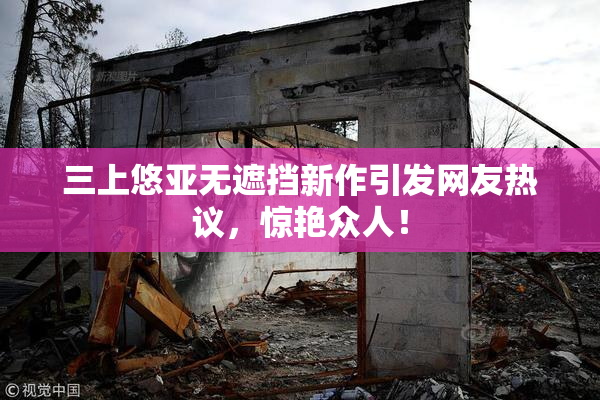 三上悠亚无遮挡新作引发网友热议，惊艳众人！