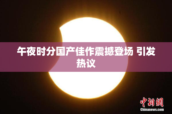午夜时分国产佳作震撼登场 引发热议