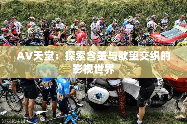 AV天堂：探索含羞与欲望交织的影视世界