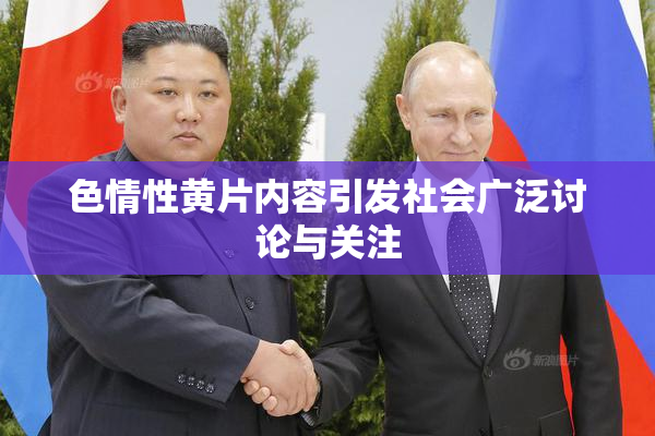 色情性黄片内容引发社会广泛讨论与关注