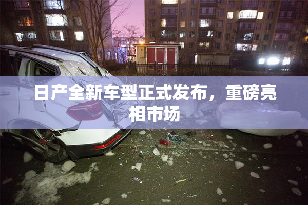 日产全新车型正式发布，重磅亮相市场
