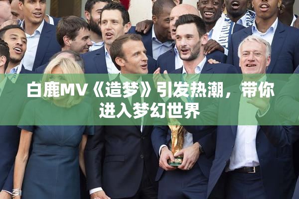 白鹿MV《造梦》引发热潮，带你进入梦幻世界