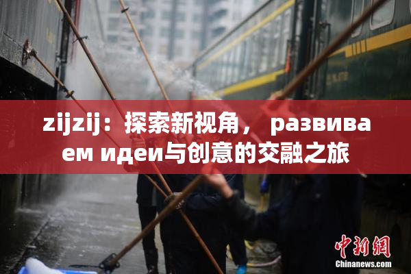 zijzij：探索新视角， развиваем идеи与创意的交融之旅