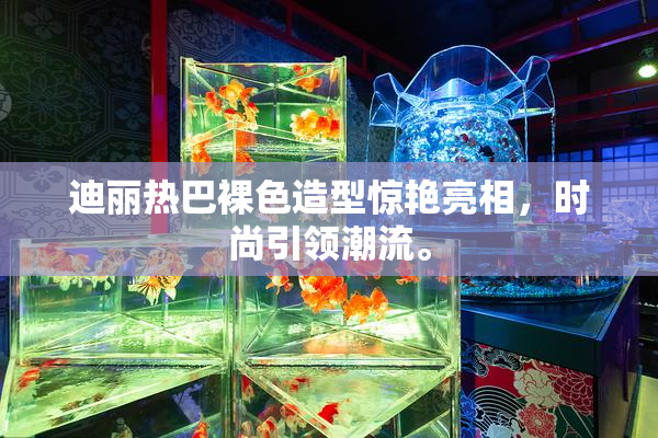 迪丽热巴裸色造型惊艳亮相，时尚引领潮流。