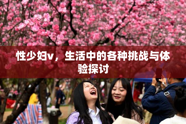 性少妇v，生活中的各种挑战与体验探讨