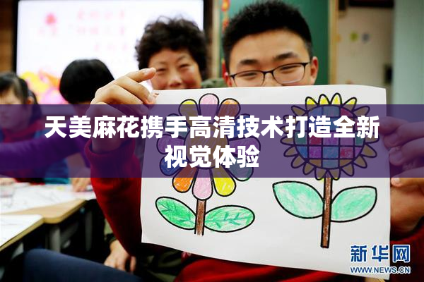 天美麻花携手高清技术打造全新视觉体验
