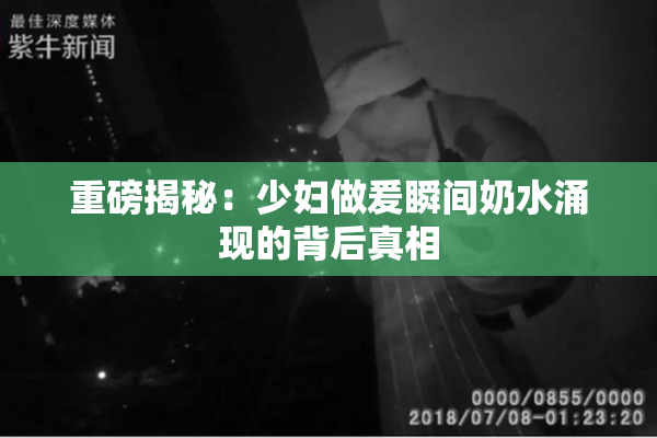 重磅揭秘：少妇做爰瞬间奶水涌现的背后真相