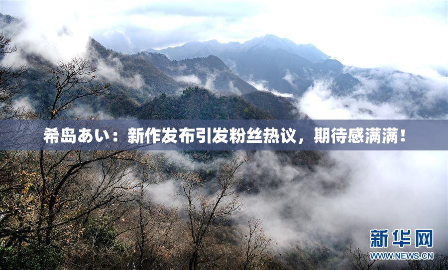 希岛あい：新作发布引发粉丝热议，期待感满满！