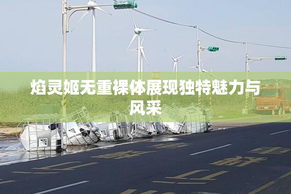 焰灵姬无重裸体展现独特魅力与风采