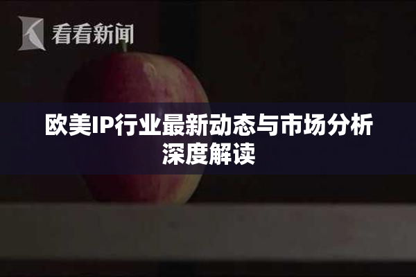 欧美IP行业最新动态与市场分析深度解读