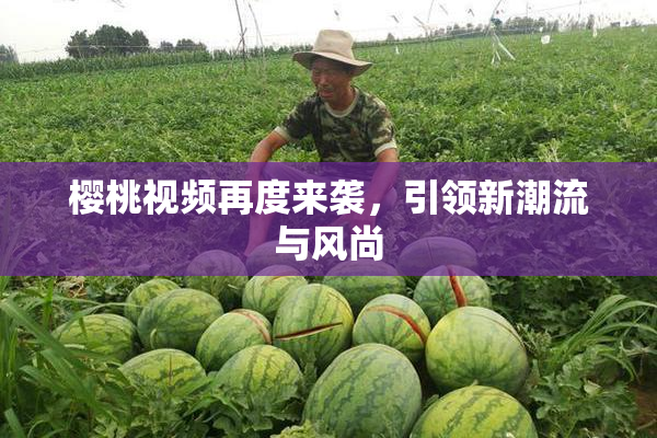 樱桃视频再度来袭，引领新潮流与风尚