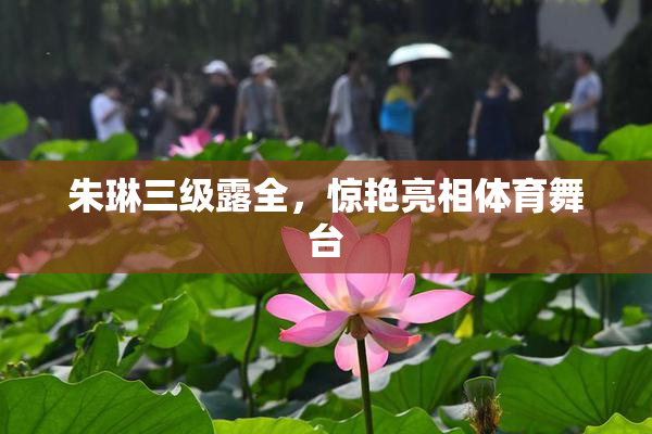 朱琳三级露全，惊艳亮相体育舞台