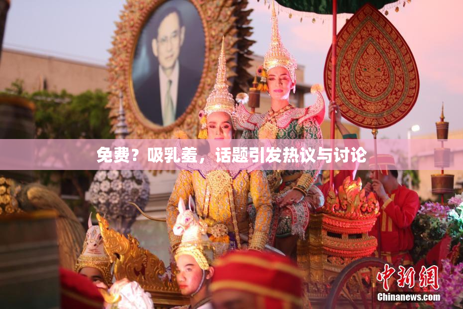 免费？吸乳羞，话题引发热议与讨论