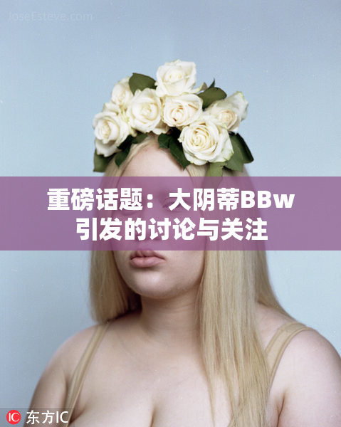 重磅话题：大阴蒂BBw引发的讨论与关注