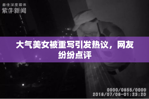 大气美女被重写引发热议，网友纷纷点评