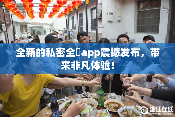 全新的私密全婐app震撼发布，带来非凡体验！
