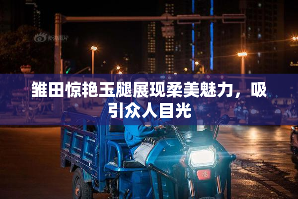 雏田惊艳玉腿展现柔美魅力，吸引众人目光