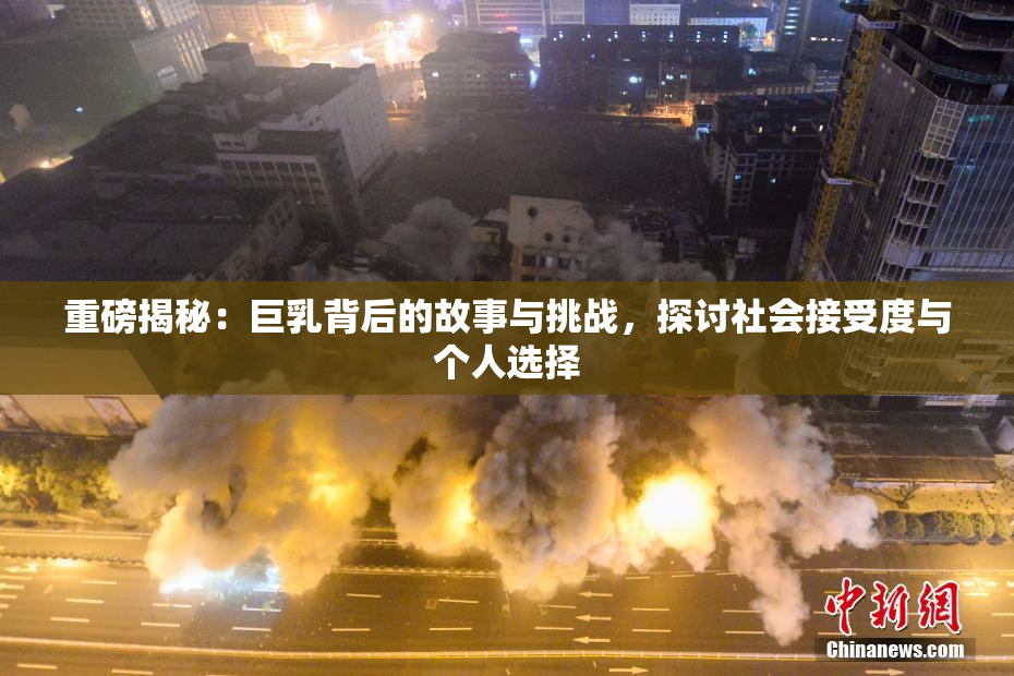 重磅揭秘：巨乳背后的故事与挑战，探讨社会接受度与个人选择