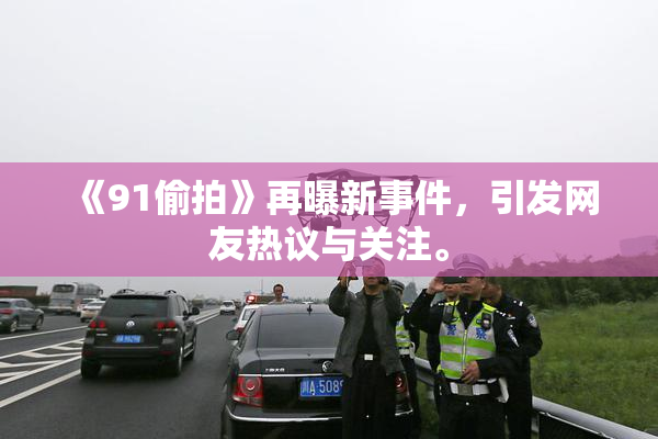 《91偷拍》再曝新事件，引发网友热议与关注。