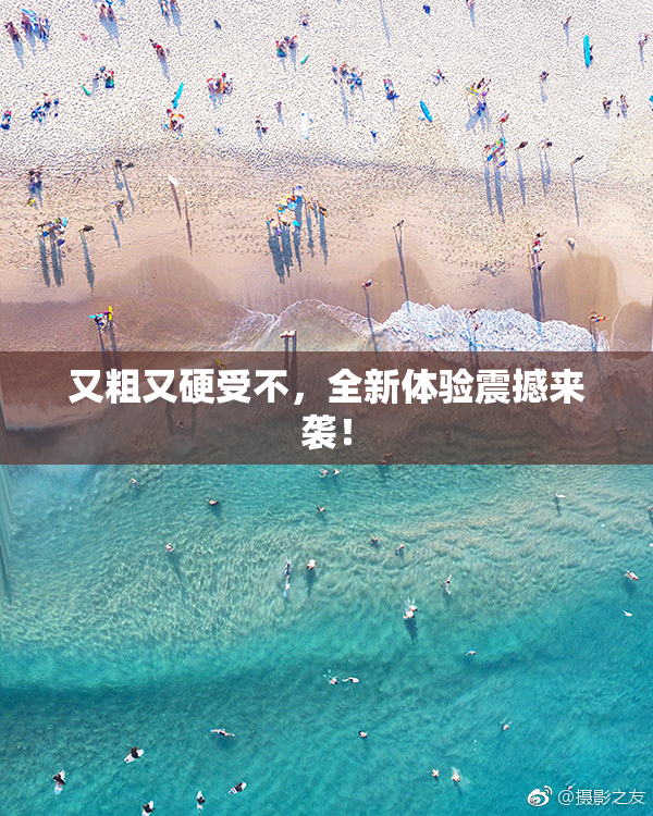 又粗又硬受不，全新体验震撼来袭！