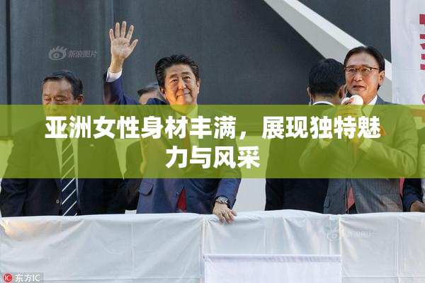 亚洲女性身材丰满，展现独特魅力与风采