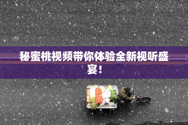 秘蜜桃视频带你体验全新视听盛宴！