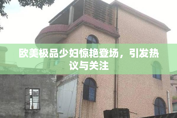 欧美极品少妇惊艳登场，引发热议与关注