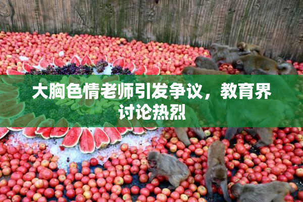 大胸色情老师引发争议，教育界讨论热烈