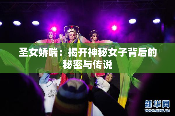 圣女娇喘：揭开神秘女子背后的秘密与传说