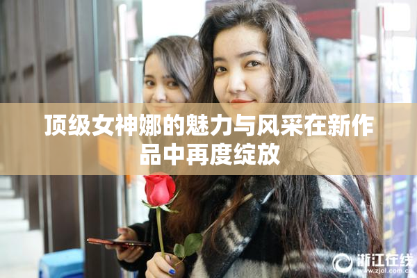 顶级女神娜的魅力与风采在新作品中再度绽放