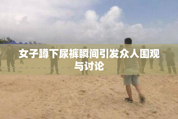 女子蹲下尿裤瞬间引发众人围观与讨论