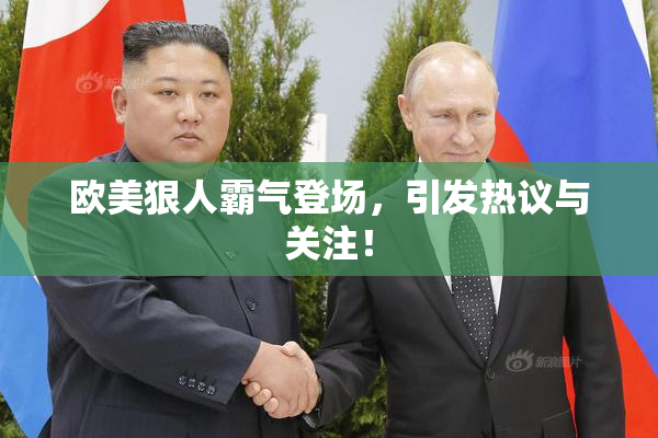 欧美狠人霸气登场，引发热议与关注！