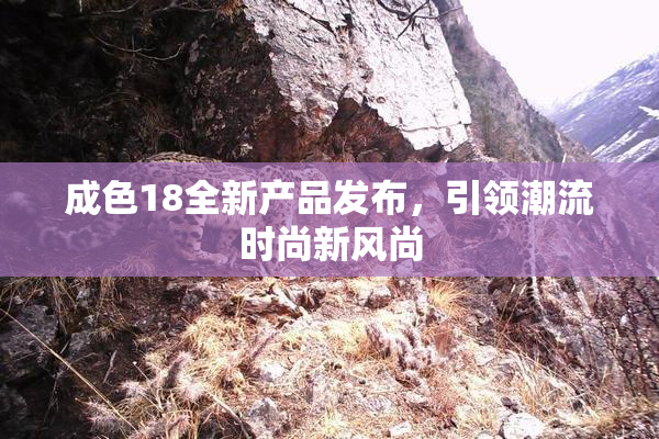 成色18全新产品发布，引领潮流时尚新风尚