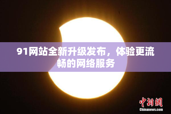 91网站全新升级发布，体验更流畅的网络服务