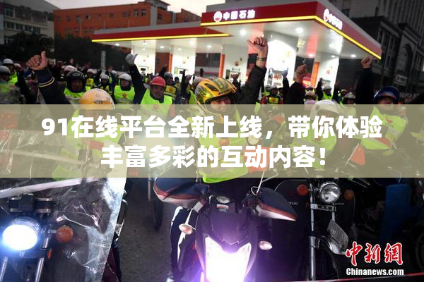 91在线平台全新上线，带你体验丰富多彩的互动内容！