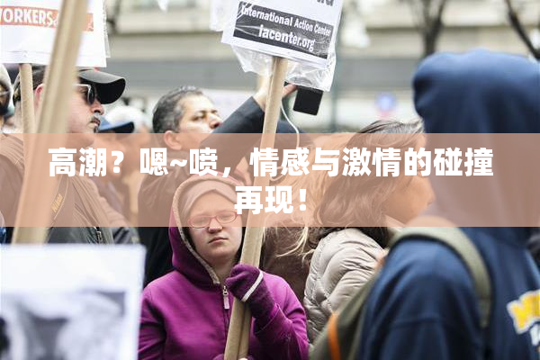 高潮？嗯~喷，情感与激情的碰撞再现！