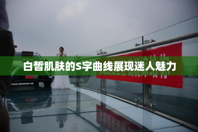 白皙肌肤的S字曲线展现迷人魅力