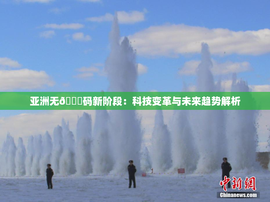 亚洲无🈚码新阶段：科技变革与未来趋势解析
